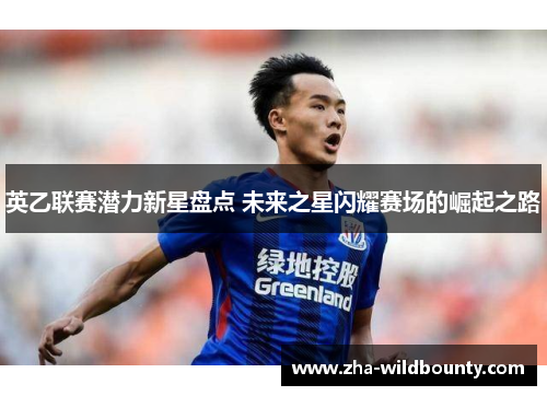 英乙联赛潜力新星盘点 未来之星闪耀赛场的崛起之路 英乙联赛潜力新星盘点 未来之星闪耀赛场的崛起之路