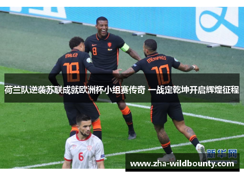 荷兰队逆袭苏联成就欧洲杯小组赛传奇 一战定乾坤开启辉煌征程