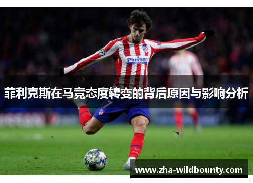 菲利克斯在马竞态度转变的背后原因与影响分析 菲利克斯在马竞态度转变的背后原因与影响分析