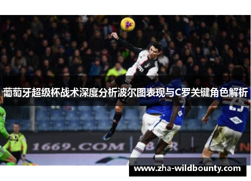 葡萄牙超级杯战术深度分析波尔图表现与C罗关键角色解析 葡萄牙超级杯战术深度分析波尔图表现与C罗关键角色解析