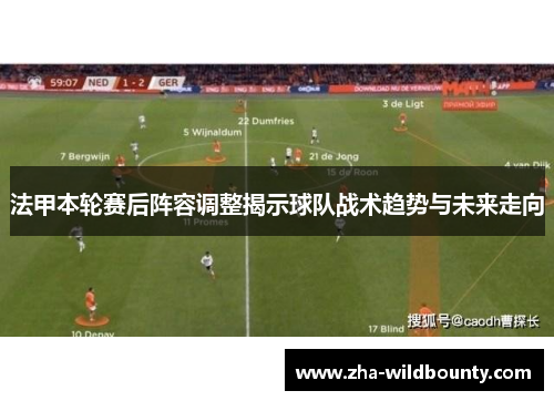法甲本轮赛后阵容调整揭示球队战术趋势与未来走向 法甲本轮赛后阵容调整揭示球队战术趋势与未来走向