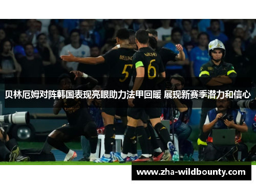 贝林厄姆对阵韩国表现亮眼助力法甲回暖 展现新赛季潜力和信心 贝林厄姆对阵韩国表现亮眼助力法甲回暖 展现新赛季潜力和信心