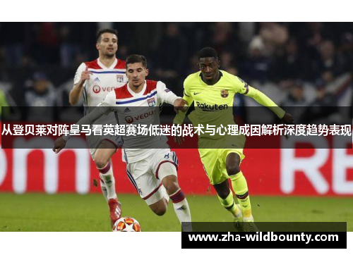 从登贝莱对阵皇马看英超赛场低迷的战术与心理成因解析深度趋势表现 从登贝莱对阵皇马看英超赛场低迷的战术与心理成因解析深度趋势表现