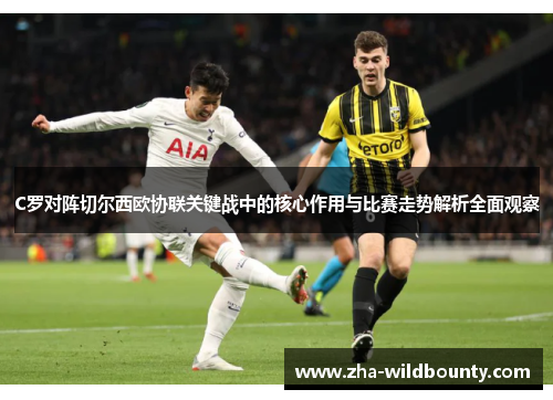 C罗对阵切尔西欧协联关键战中的核心作用与比赛走势解析全面观察 C罗对阵切尔西欧协联关键战中的核心作用与比赛走势解析全面观察