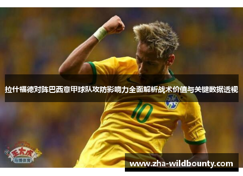 拉什福德对阵巴西意甲球队攻防影响力全面解析战术价值与关键数据透视 拉什福德对阵巴西意甲球队攻防影响力全面解析战术价值与关键数据透视