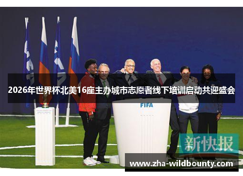 2026年世界杯北美16座主办城市志愿者线下培训启动共迎盛会 2026年世界杯北美16座主办城市志愿者线下培训启动共迎盛会