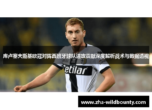 库卢塞夫斯基欧冠对阵西班牙球队进攻贡献深度解析战术与数据透视 库卢塞夫斯基欧冠对阵西班牙球队进攻贡献深度解析战术与数据透视