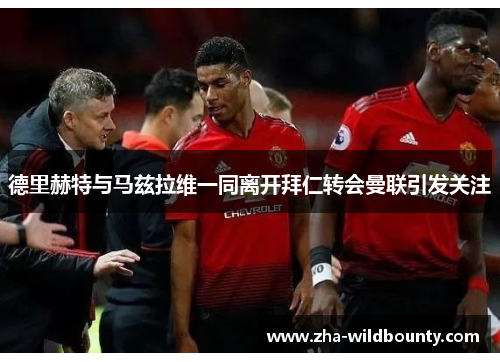 德里赫特与马兹拉维一同离开拜仁转会曼联引发关注 德里赫特与马兹拉维一同离开拜仁转会曼联引发关注